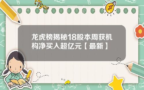龙虎榜揭秘18股本周获机构净买入超亿元【最新】