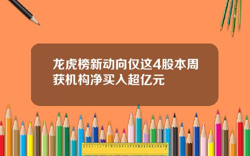 龙虎榜新动向仅这4股本周获机构净买入超亿元