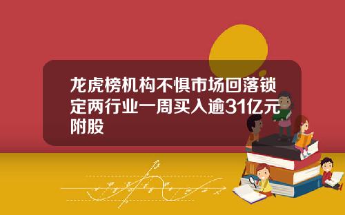 龙虎榜机构不惧市场回落锁定两行业一周买入逾31亿元附股