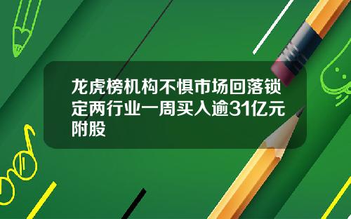 龙虎榜机构不惧市场回落锁定两行业一周买入逾31亿元附股