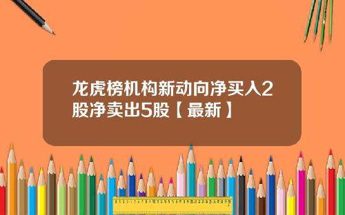 龙虎榜机构新动向净买入2股净卖出5股【最新】
