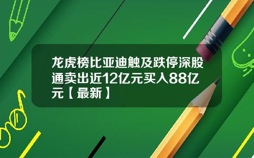 龙虎榜比亚迪触及跌停深股通卖出近12亿元买入88亿元【最新】