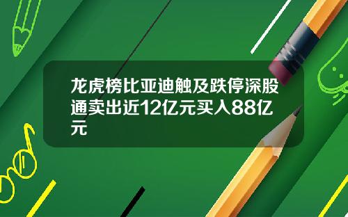 龙虎榜比亚迪触及跌停深股通卖出近12亿元买入88亿元