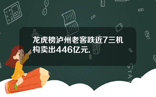 龙虎榜泸州老窖跌近7三机构卖出446亿元.