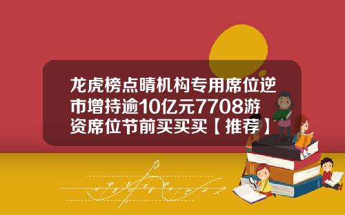 龙虎榜点晴机构专用席位逆市增持逾10亿元7708游资席位节前买买买【推荐】