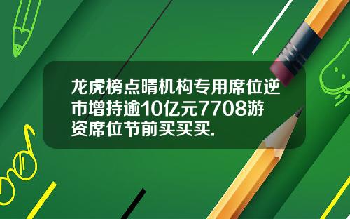 龙虎榜点晴机构专用席位逆市增持逾10亿元7708游资席位节前买买买.