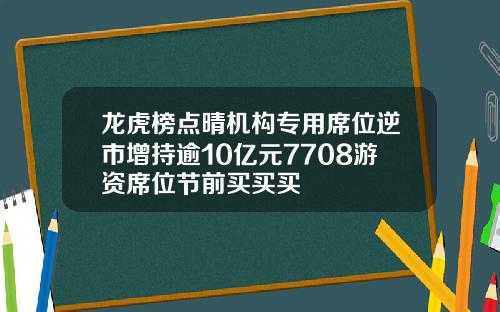 龙虎榜点晴机构专用席位逆市增持逾10亿元7708游资席位节前买买买