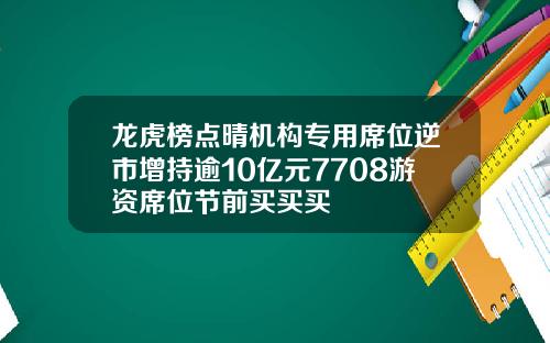 龙虎榜点晴机构专用席位逆市增持逾10亿元7708游资席位节前买买买