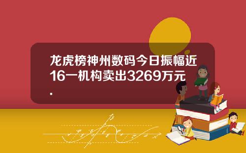 龙虎榜神州数码今日振幅近16一机构卖出3269万元.