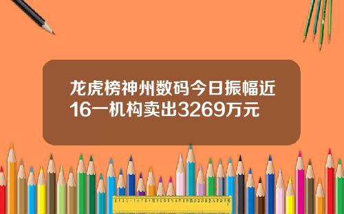 龙虎榜神州数码今日振幅近16一机构卖出3269万元