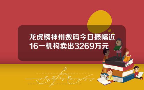 龙虎榜神州数码今日振幅近16一机构卖出3269万元