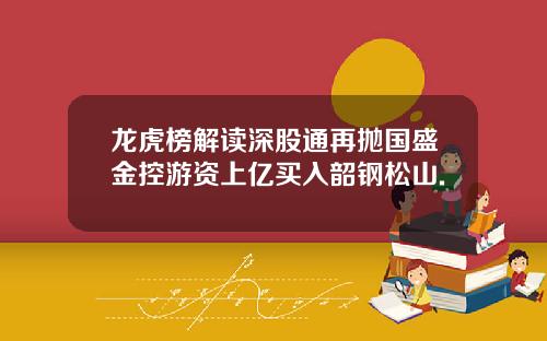 龙虎榜解读深股通再抛国盛金控游资上亿买入韶钢松山.