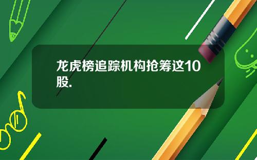 龙虎榜追踪机构抢筹这10股.