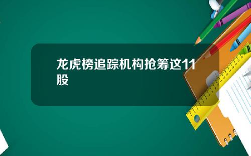 龙虎榜追踪机构抢筹这11股