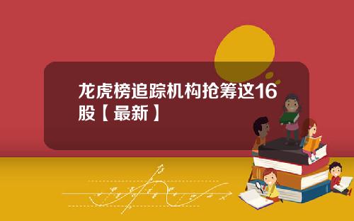 龙虎榜追踪机构抢筹这16股【最新】