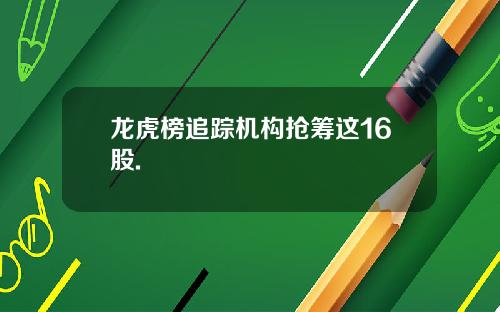 龙虎榜追踪机构抢筹这16股.