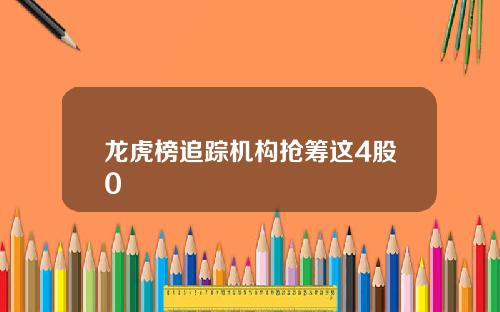 龙虎榜追踪机构抢筹这4股0
