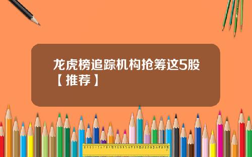 龙虎榜追踪机构抢筹这5股【推荐】