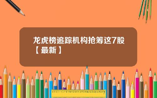 龙虎榜追踪机构抢筹这7股【最新】