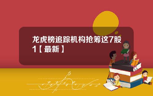 龙虎榜追踪机构抢筹这7股1【最新】