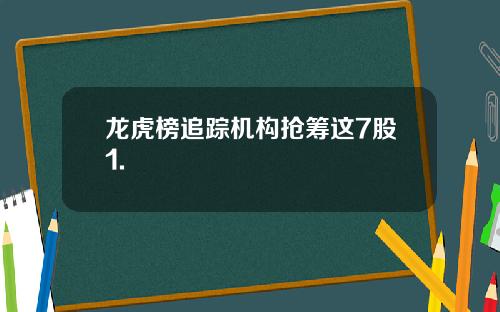 龙虎榜追踪机构抢筹这7股1.