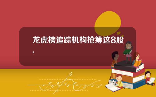 龙虎榜追踪机构抢筹这8股.