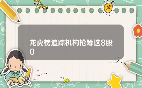 龙虎榜追踪机构抢筹这8股0