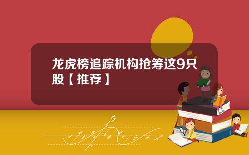 龙虎榜追踪机构抢筹这9只股【推荐】