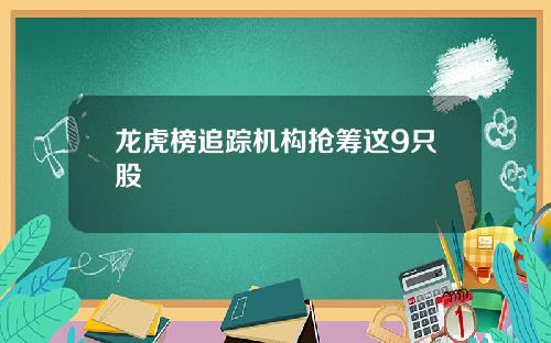 龙虎榜追踪机构抢筹这9只股