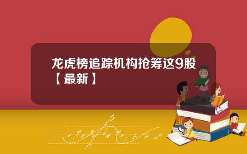 龙虎榜追踪机构抢筹这9股【最新】