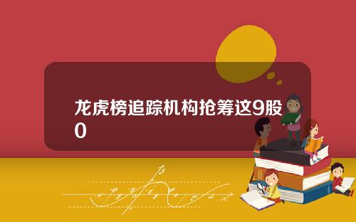龙虎榜追踪机构抢筹这9股0