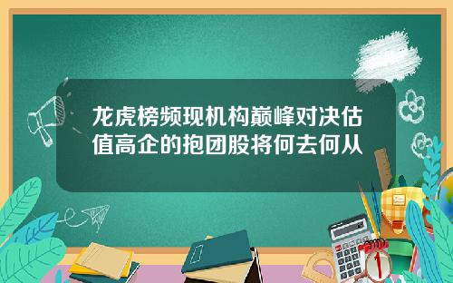 龙虎榜频现机构巅峰对决估值高企的抱团股将何去何从