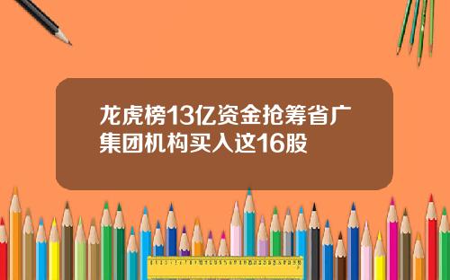 龙虎榜13亿资金抢筹省广集团机构买入这16股