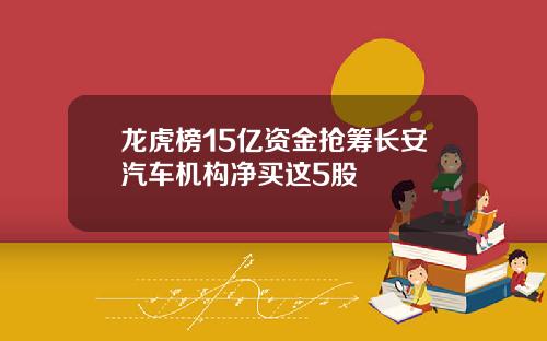 龙虎榜15亿资金抢筹长安汽车机构净买这5股