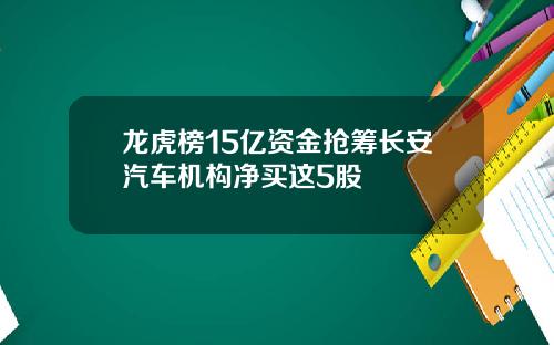 龙虎榜15亿资金抢筹长安汽车机构净买这5股