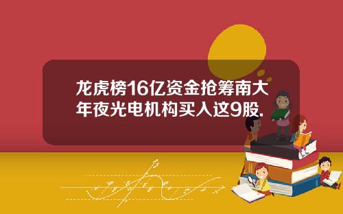 龙虎榜16亿资金抢筹南大年夜光电机构买入这9股.