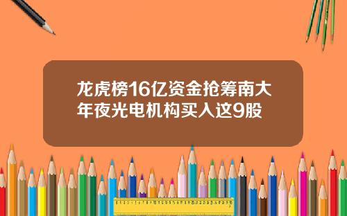 龙虎榜16亿资金抢筹南大年夜光电机构买入这9股