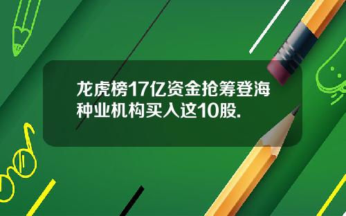 龙虎榜17亿资金抢筹登海种业机构买入这10股.