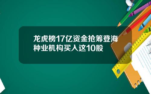 龙虎榜17亿资金抢筹登海种业机构买入这10股