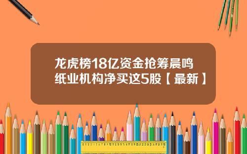 龙虎榜18亿资金抢筹晨鸣纸业机构净买这5股【最新】