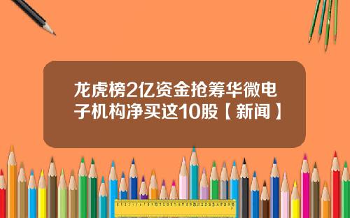 龙虎榜2亿资金抢筹华微电子机构净买这10股【新闻】