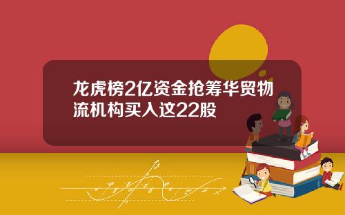 龙虎榜2亿资金抢筹华贸物流机构买入这22股