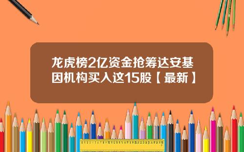 龙虎榜2亿资金抢筹达安基因机构买入这15股【最新】
