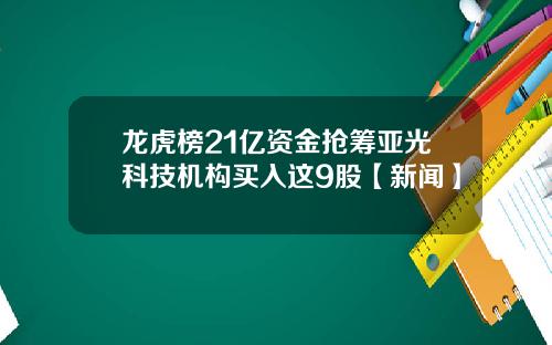 龙虎榜21亿资金抢筹亚光科技机构买入这9股【新闻】
