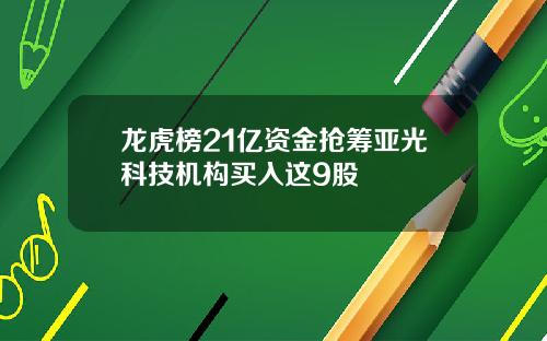 龙虎榜21亿资金抢筹亚光科技机构买入这9股