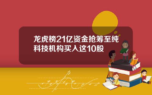 龙虎榜21亿资金抢筹至纯科技机构买入这10股