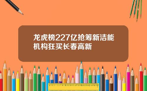 龙虎榜227亿抢筹新洁能机构狂买长春高新