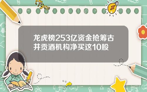 龙虎榜253亿资金抢筹古井贡酒机构净买这10股