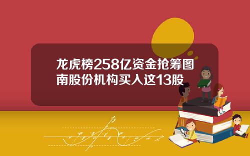 龙虎榜258亿资金抢筹图南股份机构买入这13股