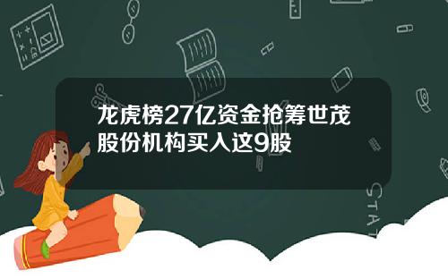龙虎榜27亿资金抢筹世茂股份机构买入这9股